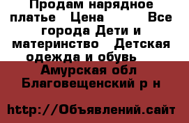 Продам нарядное платье › Цена ­ 500 - Все города Дети и материнство » Детская одежда и обувь   . Амурская обл.,Благовещенский р-н